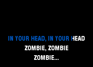 IN YOUR HERD, IN YOUR HEAD
ZOMBIE, ZOMBIE
ZOMBIE...