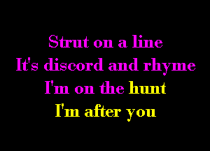 Sirut 011 a line
It's discord and rhyme
I'm 011 the hunt

I'm after you