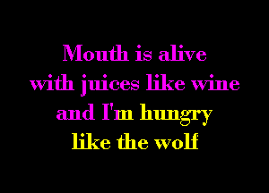 Mouth is alive
With juices like Wine
and I'm hungry
like the wolf