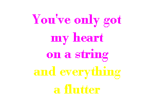 You've only got
my heart
on a string

and everything

a flutter