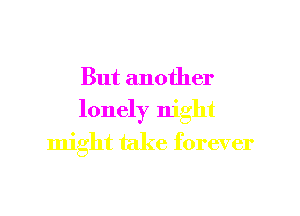 But another
lonely night

might take forever