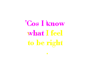 'Cos I know

what I feel
to be right