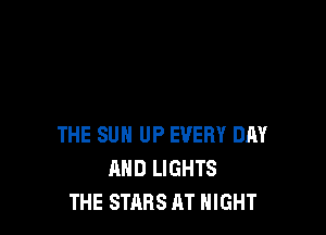THE SUN UP EVERY DAY
AND LIGHTS
THE STARS AT NIGHT