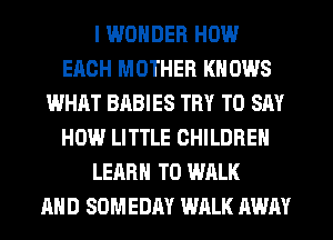 I WONDER HOW
EACH MOTHER KNOWS
WHAT BABIES TRY TO SAY
HOW LITTLE CHILDREN
LEARN TO WALK
AND SOMEDM WALK AWAY