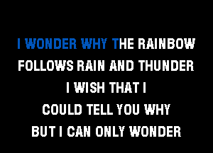 I WONDER WHY THE RAINBOW
FOLLOWS RAIN AND THUNDER
I WISH THAT I
COULD TELL YOU WHY
BUTI CAN ONLY WONDER