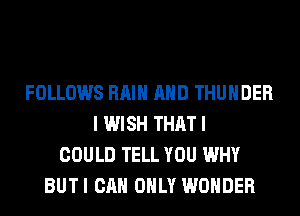 FOLLOWS RAIN AND THUNDER
I WISH THAT I
COULD TELL YOU WHY
BUTI CAN ONLY WONDER
