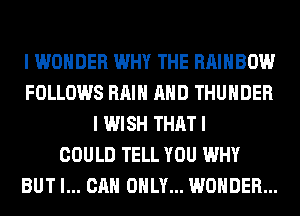 I WONDER WHY THE RAINBOW
FOLLOWS RAIN AND THUNDER
I WISH THAT I
COULD TELL YOU WHY
BUT I... CAN ONLY... WONDER...