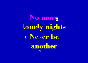 No more
lonely nights
Ne fer be

another