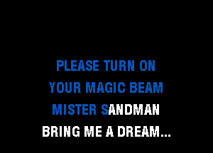 PLEASE TURN ON

YOUR MAGIC BEAM
MISTER SANDMAN
BRING ME A DREAM...