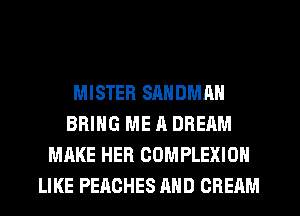 MISTER SANDMAN
BRING ME A DREAM
MAKE HER COMPLEXION
LIKE PEACHES AND CREAM