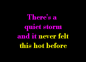 There's a

quiet storm

and it never felt

this hot before