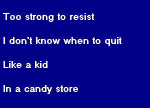 Too strong to resist

I don't know when to quit

Like a kid

In a candy store