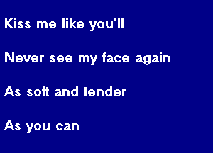 Kiss me like you'll

Never see my face again

As soft and tender

As you can