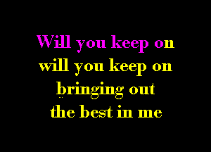 Will you keep on
will you keep on

bringing out

the best in me

Q