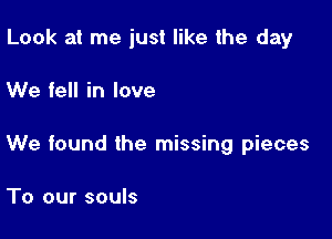 Look at me just like the day

We fell in love

We found the missing pieces

To our souls