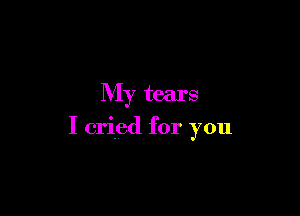 My tears

I cried for you