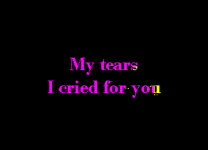 My tears

I cried for-you