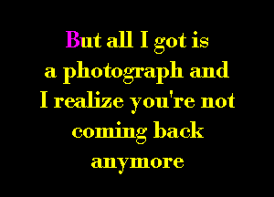 But all I got is
a photograph and
I realize you're not
coming back
anymore