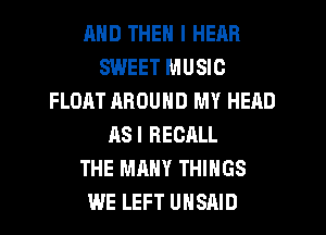 MID THEN I HEAR
SWEET MUSIC
FLOAT AROUND MY HEAD
ASI RECALL
THE MANY THINGS
WE LEFT UHSAID