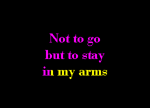 Not to go
but to stay

in my arms