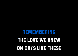 REMEMBERING
THE LOVE WE KNEW
0 DAYS LIKE THESE