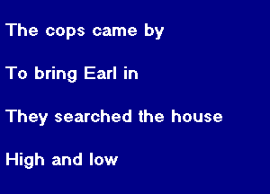 The cops came by
To bring Earl in

They searched the house

High and low