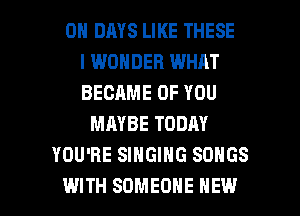 0 DAYS LIKE THESE
I WONDER WHAT
BECAME OF YOU
MAYBE TODAY
YOU'RE SINGING SONGS

WITH SOMEONE NEW l