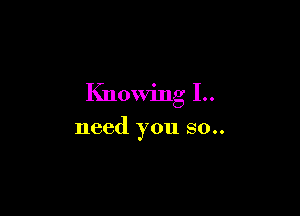 Knowing 1..

need you 80..