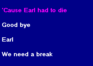 Good bye

Earl

We need a break