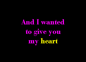 And I wanted

to give you

my heart