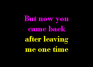But now you
came back

after leaving

me one time