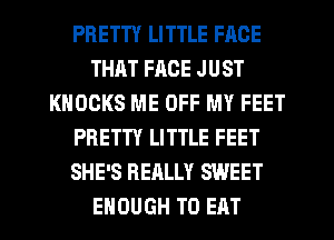 PRETTY LITTLE FACE
THAT FACE JUST
KHOOKS ME OFF MY FEET
PRETTY LITTLE FEET
SHE'S REALLY SWEET
ENOUGH TO EAT
