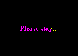 Please stay...