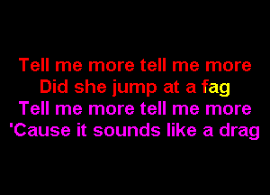 Tell me more tell me more
Did she jump at a fag
Tell me more tell me more
'Cause it sounds like a drag