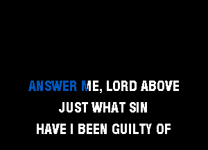 ANSWER ME, LORD RBOVE
JUST WHAT SIN
HAVE I BEEN GUILTY 0F