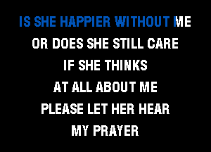 IS SHE HAPPIER WITHOUT ME
OR DOES SHE STILL CARE
IF SHE THINKS
AT ALL ABOUT ME
PLEASE LET HER HEAR
MY PRAYER