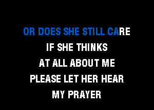 OB DOES SHE STILL CARE
IF SHE THINKS
AT ALL ABOUT ME
PLEASE LET HER HEAR

MY PRAYER l