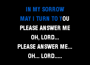 IN MY SOBROW
MAY I TURN TO YOU
PLEASE AN SWEB ME

0H, LORD...
PLEASE ANSWER ME...

0H... LORD ..... l