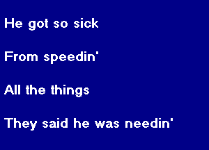 He got so sick

From speedin'

All the things

They said he was needin'