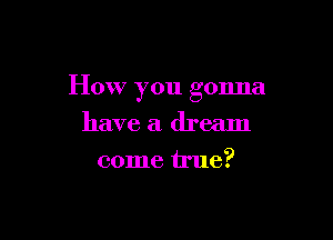 How you gonna

have a dream
come true?