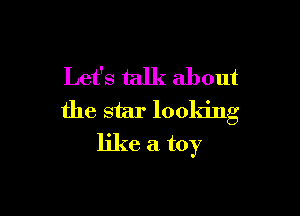Let's talk about

the star looldng
like a toy