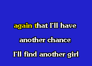 again that I'll have
another chance

I'll find another girl