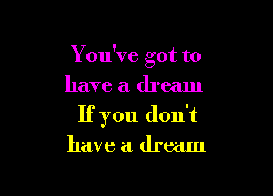 Y ou've got to

have a dream
If you don't
have a dream