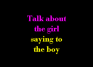 Talk about
the girl

saying to

the boy