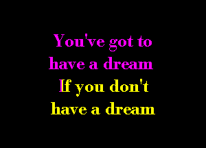 Y ou've got to

have a dream
If you don't
have a dream
