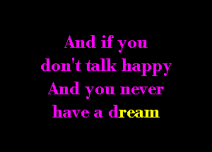And if you
don't talk happy

And you never

have a dream

g