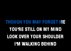 THOUGH YOU MAY FORGET ME
YOU'RE STILL OH MY MIND
LOOK OVER YOUR SHOULDER
I'M WALKING BEHIND