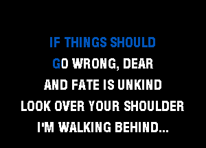 IF THINGS SHOULD
GO WRONG, DEAR
AND FATE IS UHKIHD
LOOK OVER YOUR SHOULDER
I'M WALKING BEHIND...