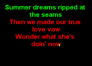 Summer dreams ripped at
the seams
Then we made our true
love vow

Wonder what she's
doin' now