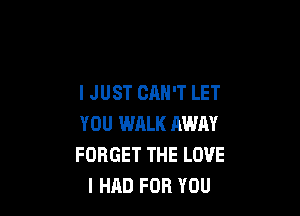 I JUST CAN'T LET

YOU WALK AWAY
FORGET THE LOVE
I HAD FOR YOU